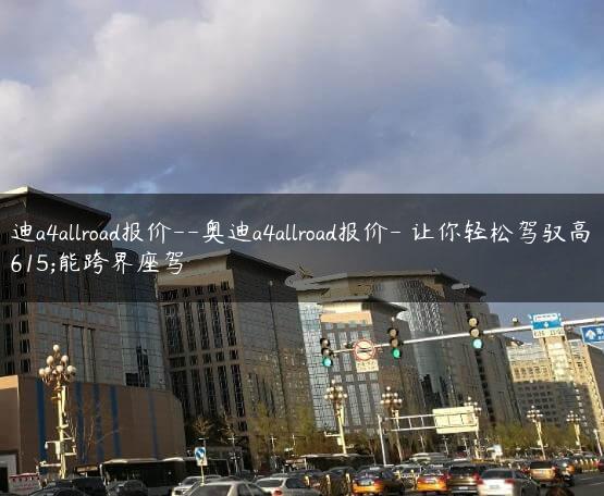 奥迪a4allroad报价–奥迪a4allroad报价- 让你轻松驾驭高性能跨界座驾