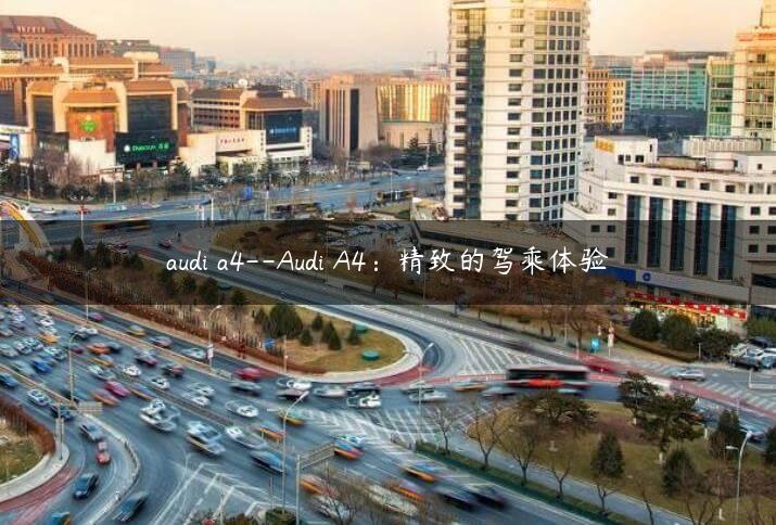 audi a4–Audi A4：精致的驾乘体验