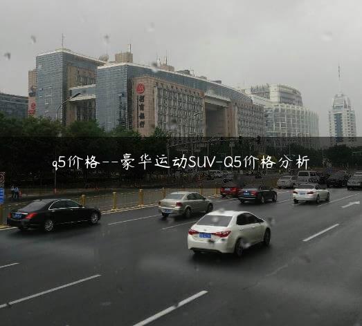 q5价格–豪华运动SUV-Q5价格分析