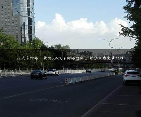 suv汽车价格–最新SUV汽车价格趋势_ 细分市场竞争激烈