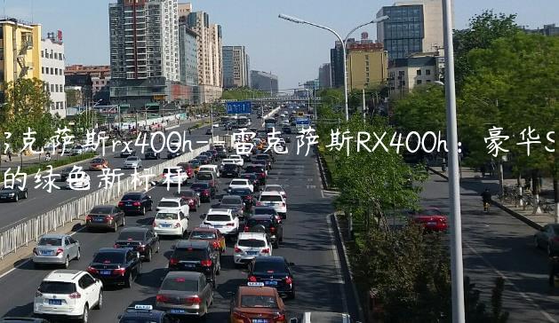 雷克萨斯rx400h–雷克萨斯RX400h：豪华SUV的绿色新标杆