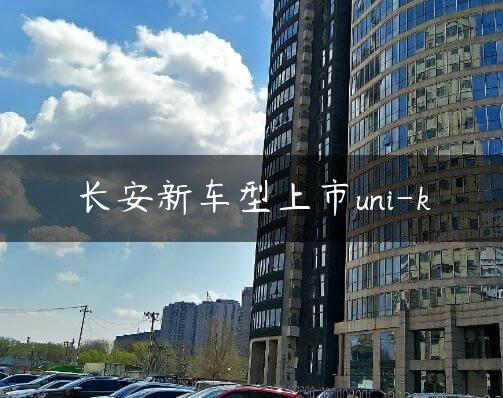 长安新车型上市uni-k