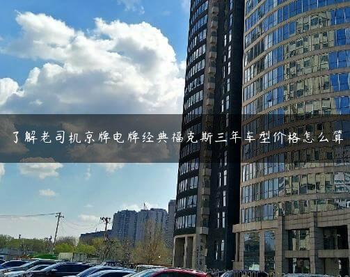 了解老司机京牌电牌经典福克斯三年车型价格怎么算