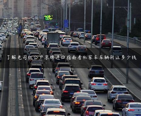 了解老司机公户京牌进口指南者私家车车辆转让多少钱