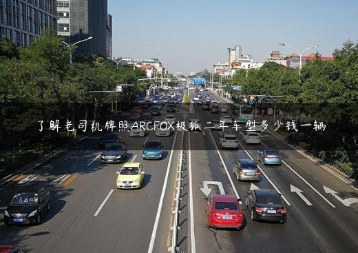 了解老司机牌照ARCFOX极狐二年车型多少钱一辆