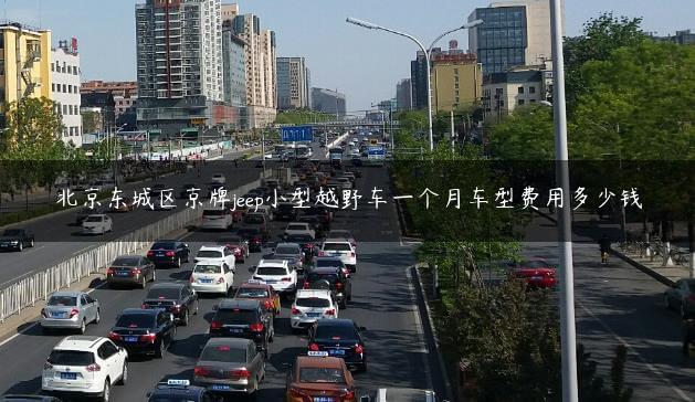 北京东城区京牌jeep小型越野车一个月车型费用多少钱