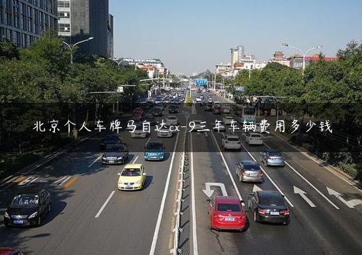 北京个人车牌马自达cx-9三年车辆费用多少钱