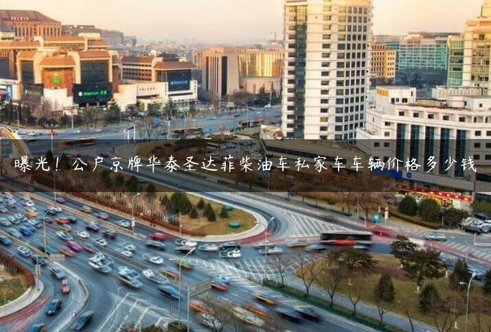 曝光！公户京牌华泰圣达菲柴油车私家车车辆价格多少钱