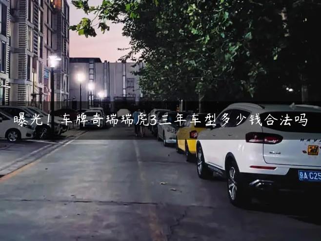 曝光！车牌奇瑞瑞虎3三年车型多少钱合法吗