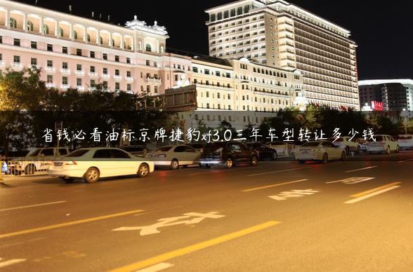 省钱必看油标京牌捷豹xf3.0三年车型转让多少钱