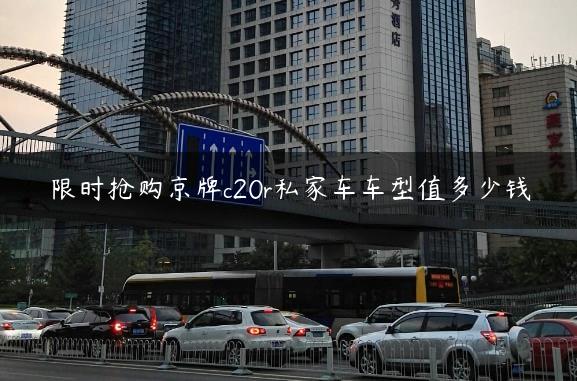 限时抢购京牌c20r私家车车型值多少钱