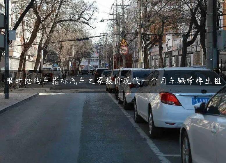 限时抢购车指标汽车之家报价现代一个月车辆带牌出租