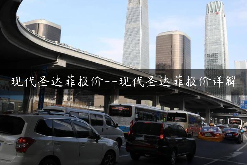 现代圣达菲报价–现代圣达菲报价详解