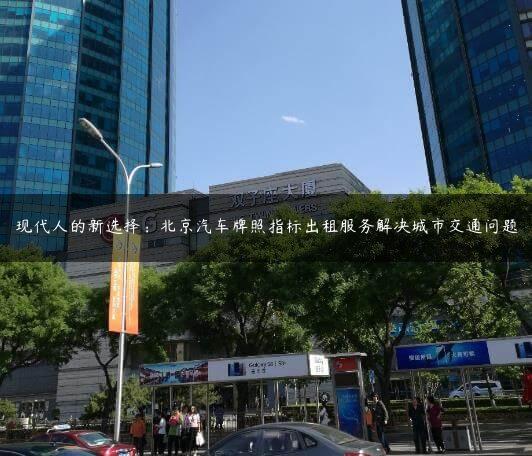 现代人的新选择：北京汽车牌照指标出租服务解决城市交通问题