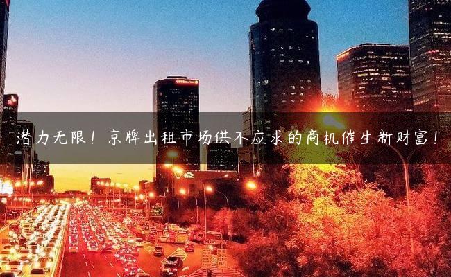 潜力无限！京牌出租市场供不应求的商机催生新财富！