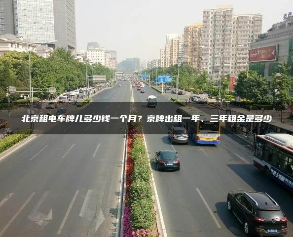 北京租电车牌儿多少钱一个月？京牌出租一年、三年租金是多少