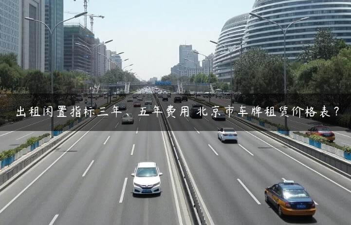 出租闲置指标三年、五年费用 北京市车牌租赁价格表？