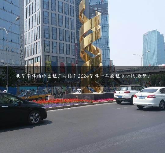 北京车牌指标出租广告语？2024京牌一年能租多少钱(最新）