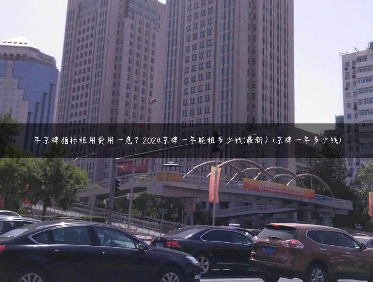 年京牌指标租用费用一览？2024京牌一年能租多少钱(最新）(京牌一年多少钱)