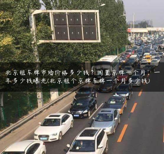 北京租车牌市场价格多少钱？闲置京牌一个月、一年多少钱曝光(北京租个京牌车牌一个月多少钱)