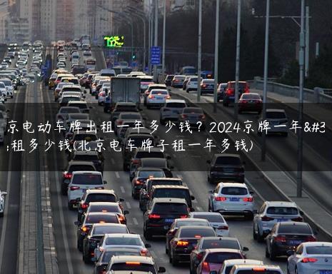 北京电X牌出租一年多少钱？2024京牌一年能租多少钱(北京电车牌子租一年多钱)