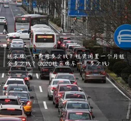 租京牌一年费用多少钱？租赁闲置一个月租金多少钱？(2020租京牌车一年多少钱)