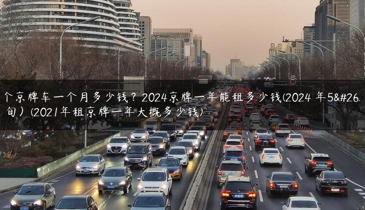 租个京牌车一个月多少钱？2024京牌一年能租多少钱(2024 年5月中旬）(20X租京牌一年大概多少钱)