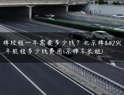 京牌短租一年需要多少钱？北京牌照三年能租多少钱费用(京牌车长租)