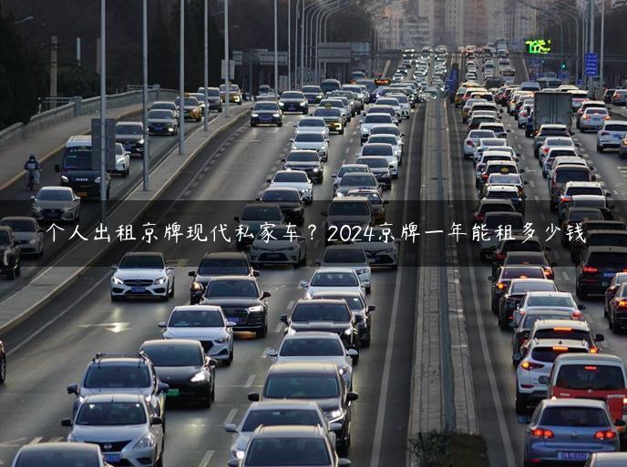 个人出租京牌现代私家车？2024京牌一年能租多少钱