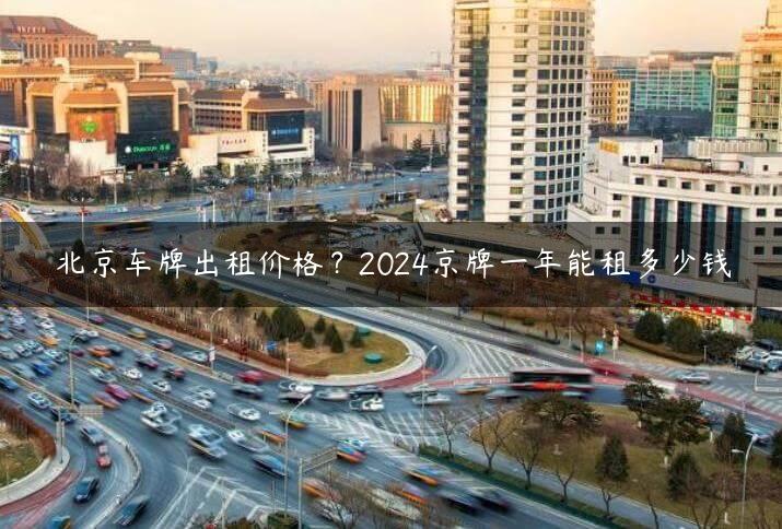 北京车牌出租价格？2024京牌一年能租多少钱