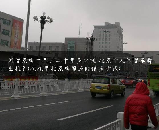 闲置京牌十年、二十年多少钱 北京个人闲置车牌出租？(2020年北京牌照还能值多少钱)