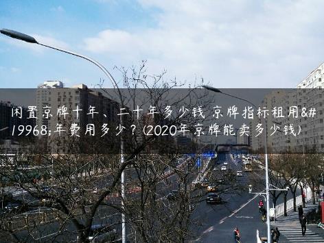 闲置京牌十年、二十年多少钱 京牌指标租用一年费用多少？(2020年京牌能卖多少钱)