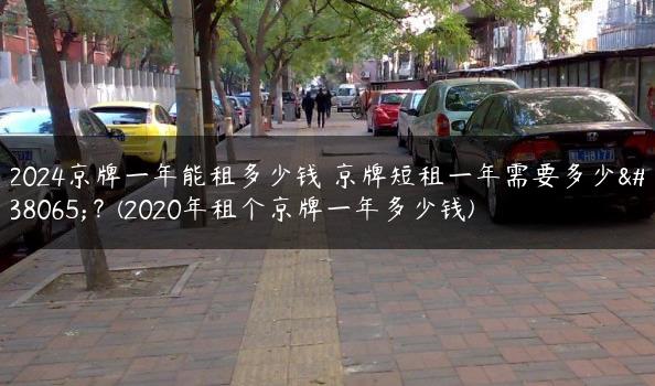 2024京牌一年能租多少钱 京牌短租一年需要多少钱？(2020年租个京牌一年多少钱)