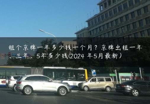 租个京牌一年多少钱一个月？京牌出租一年、三年、5年多少钱(2024 年5月最新）