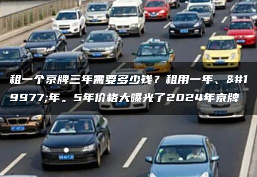 租一个京牌三年需要多少钱？租用一年、三年。5年价格大曝光了2024年京牌