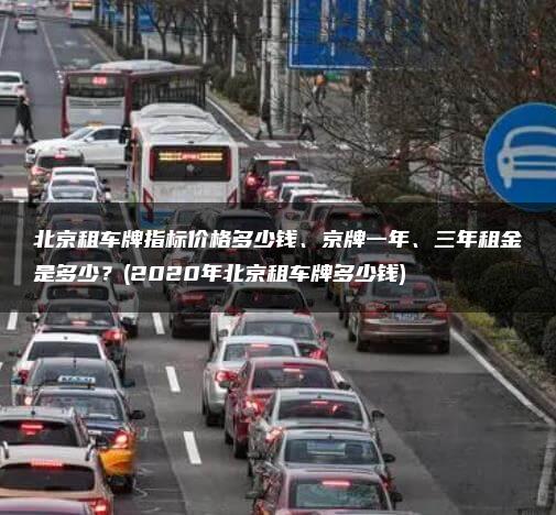 北京租车牌指标价格多少钱、京牌一年、三年租金是多少？(2020年北京租车牌多少钱)