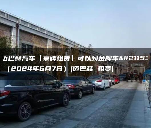 迈巴赫汽车【京牌租赁】可以到金牌车务（2024年6月7日）(迈巴赫 租赁)