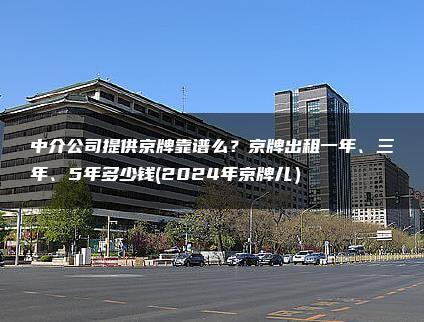 中介公司提供京牌靠谱么？京牌出租一年、三年、5年多少钱(2024年京牌儿）