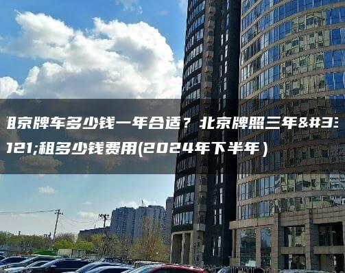 租京牌车多少钱一年合适？北京牌照三年能租多少钱费用(2024年下半年）