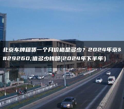 北京车牌租赁一个月价格是多少？2024年京牌值多少钱呀(2024年下半年）