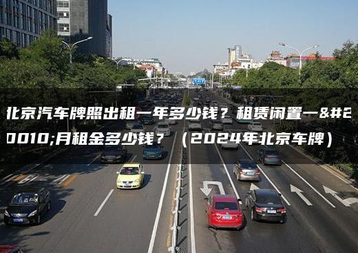 北京汽车牌照出租一年多少钱？租赁闲置一个月租金多少钱？（2024年北京车牌）