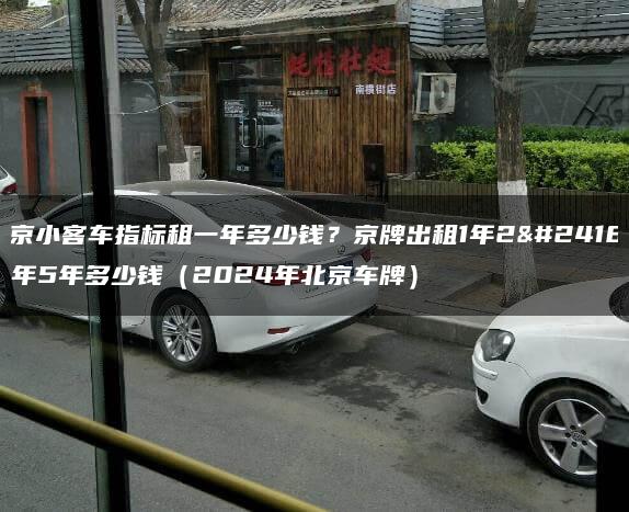 北京小客车指标租一年多少钱？京牌出租1年2年3年5年多少钱（2024年北京车牌）