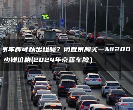 北京车牌可以出租吗？闲置京牌买一个多少钱价格(2024年京籍车牌）