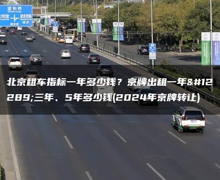 北京租车指标一年多少钱？京牌出租一年、三年、5年多少钱(2024年京牌转让)