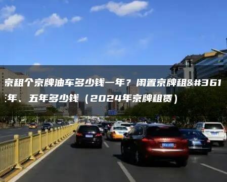 北京租个京牌油车多少钱一年？闲置京牌租赁三年、五年多少钱（2024年京牌租赁）