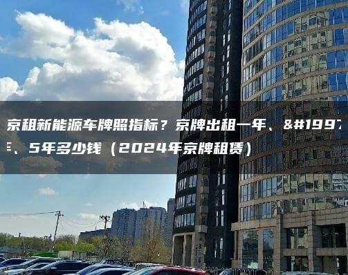 北京租新能源车牌照指标？京牌出租一年、三年、5年多少钱（2024年京牌租赁）