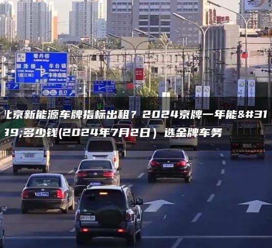 北京新能源车牌指标出租？2024京牌一年能租多少钱(2024年7月2日）选金牌车务