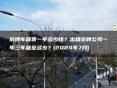 京牌车租赁一年多少钱？出租京牌公司一年三年租金多少？(2024年7月)