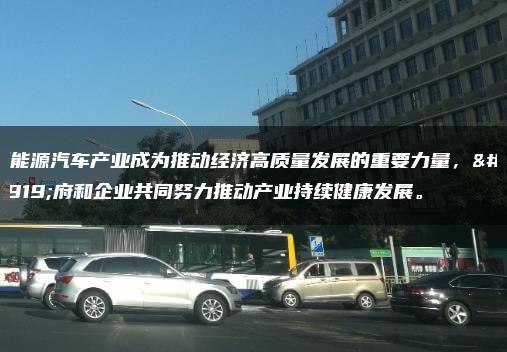 新能源汽车产业成为推动经济高质量发展的重要力量，政府和企业共同努力推动产业持续健康发展。