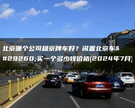 北京哪个公司租京牌车好？闲置北京车牌买一个多少钱价格(2024年7月)